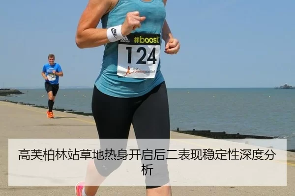 高芙柏林站草地热身开启后二表现稳定性深度分析