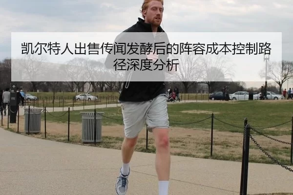 凯尔特人出售传闻发酵后的阵容成本控制路径深度分析