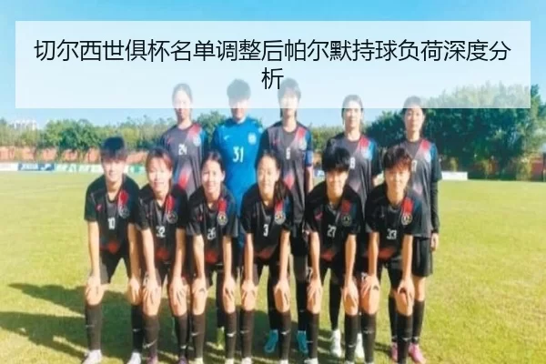 切尔西世俱杯名单调整后帕尔默持球负荷深度分析